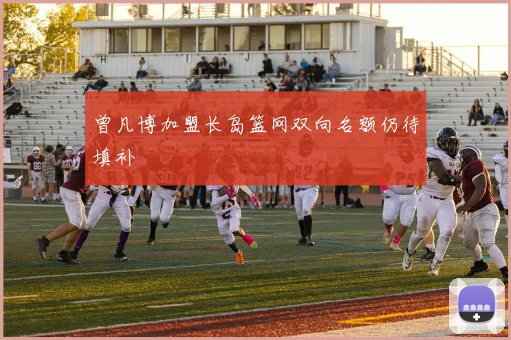 曾凡博加盟长岛篮网双向名额仍待填补