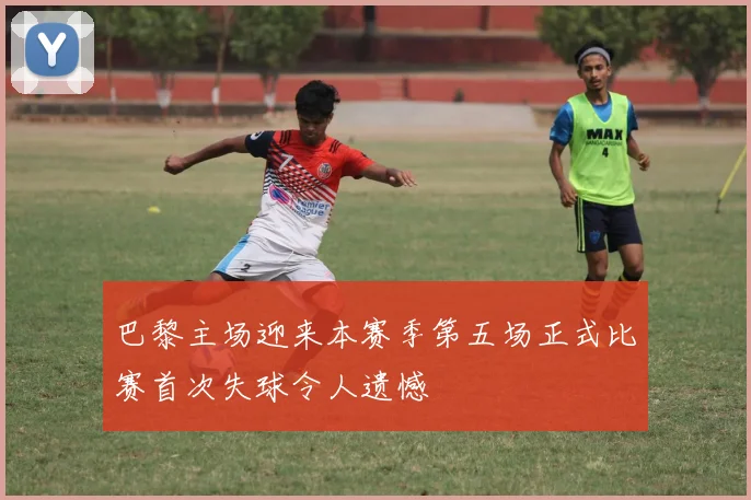 巴黎主场迎来本赛季第五场正式比赛首次失球令人遗憾