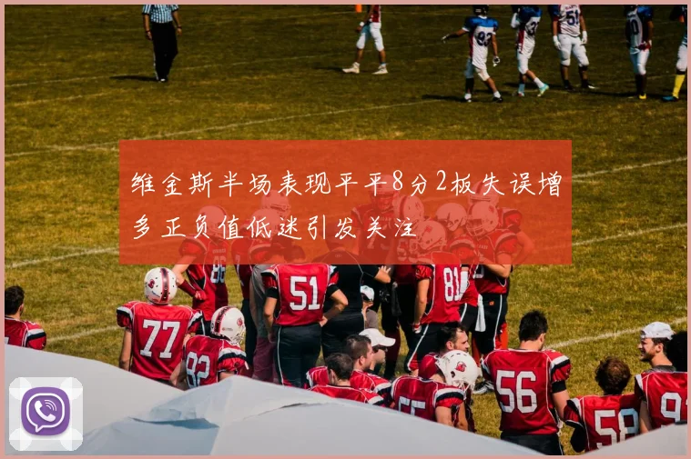 维金斯半场表现平平8分2板失误增多正负值低迷引发关注