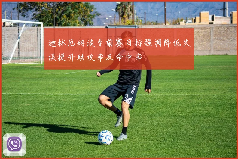 迪林厄姆谈季前赛目标强调降低失误提升助攻率及命中率