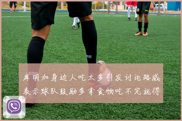 库明加身边人吃太多引发讨论路威表示球队鼓励多拿食物吃不完就得扔掉