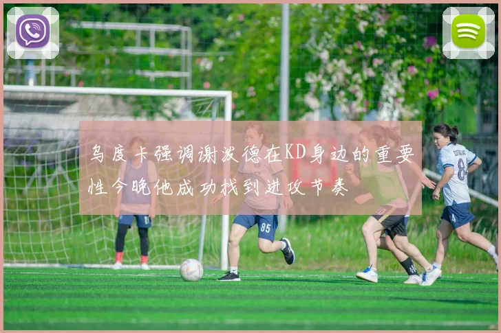 乌度卡强调谢泼德在KD身边的重要性今晚他成功找到进攻节奏