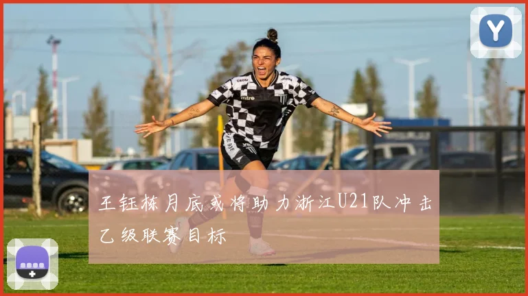 王钰栋月底或将助力浙江U21队冲击乙级联赛目标