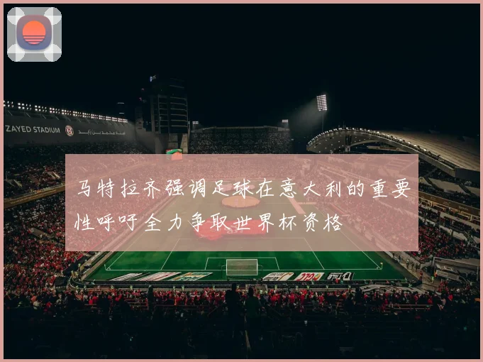 马特拉齐强调足球在意大利的重要性呼吁全力争取世界杯资格