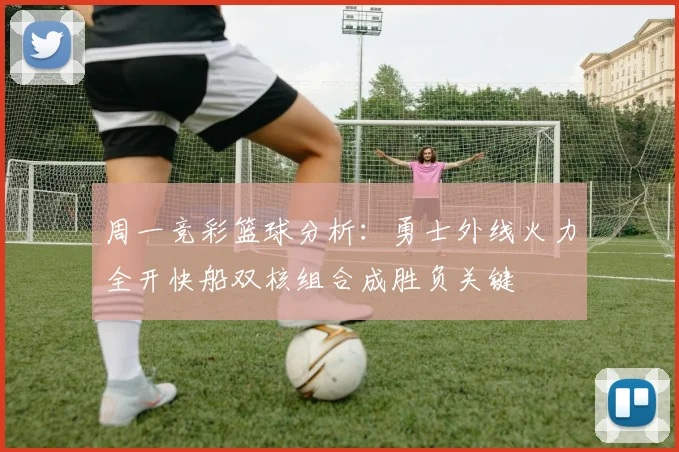 周一竞彩篮球分析：勇士外线火力全开快船双核组合成胜负关键