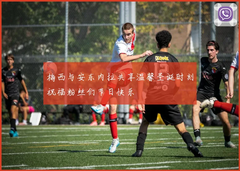 梅西与安东内拉共享温馨圣诞时刻祝福粉丝们节日快乐