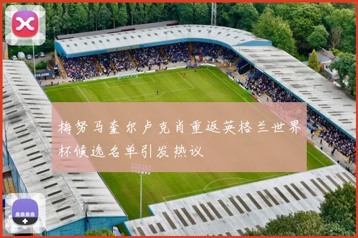 梅努马奎尔卢克肖重返英格兰世界杯候选名单引发热议