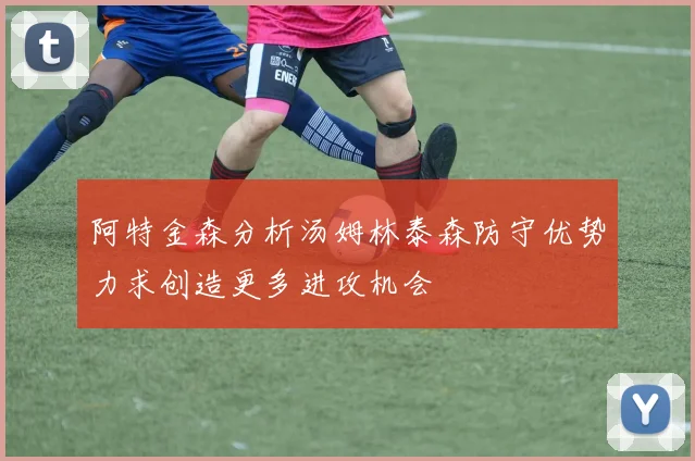 阿特金森分析汤姆林泰森防守优势力求创造更多进攻机会