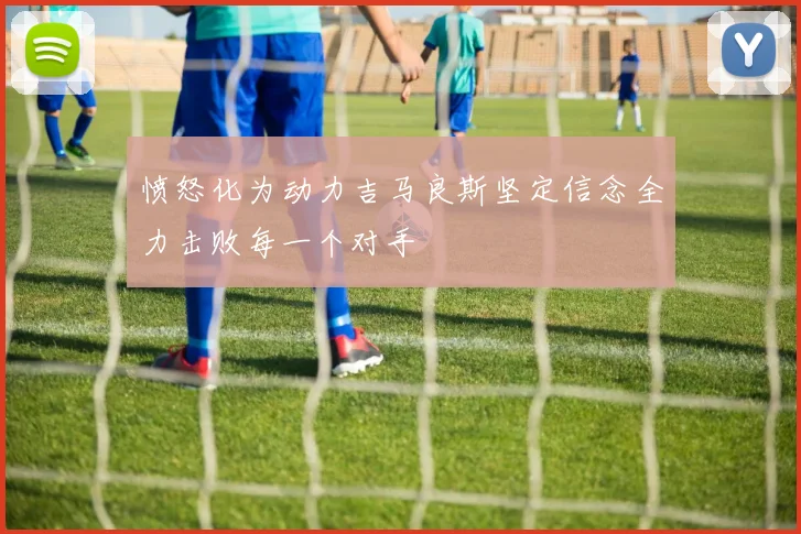 愤怒化为动力吉马良斯坚定信念全力击败每一个对手