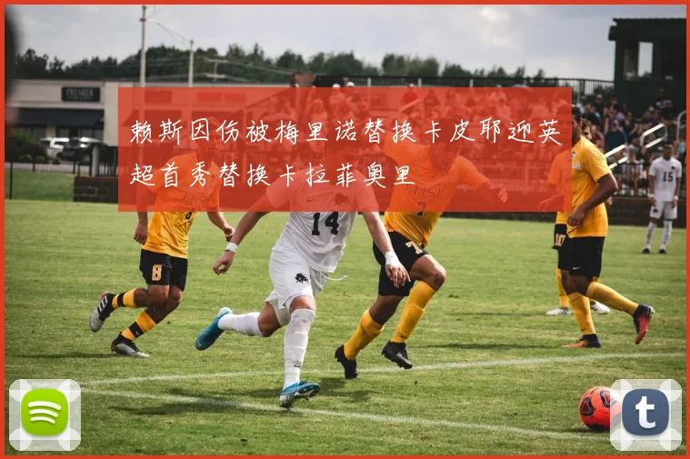 赖斯因伤被梅里诺替换卡皮耶迎英超首秀替换卡拉菲奥里