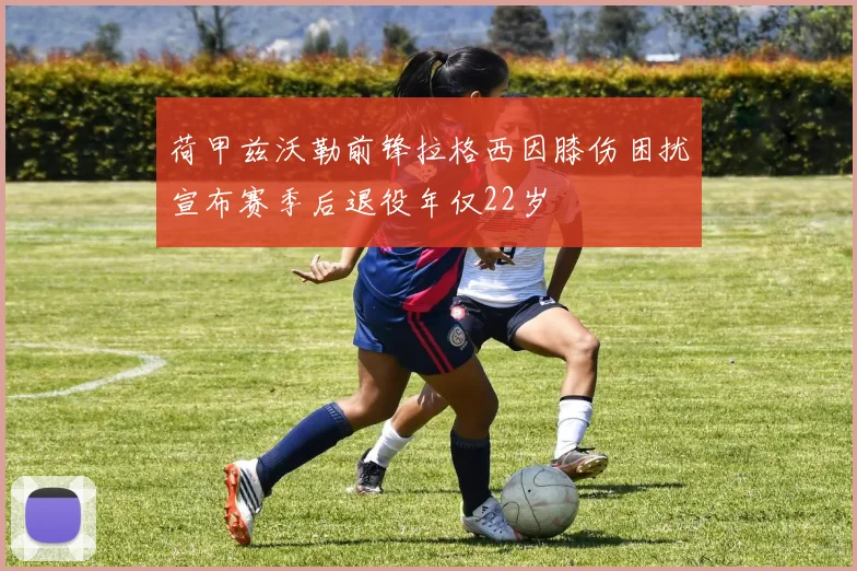 荷甲兹沃勒前锋拉格西因膝伤困扰宣布赛季后退役年仅22岁
