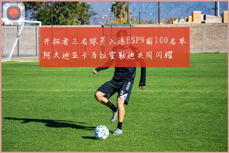 开拓者三名球员入选ESPN前100名单阿夫迪亚卡马拉霍勒迪共同闪耀