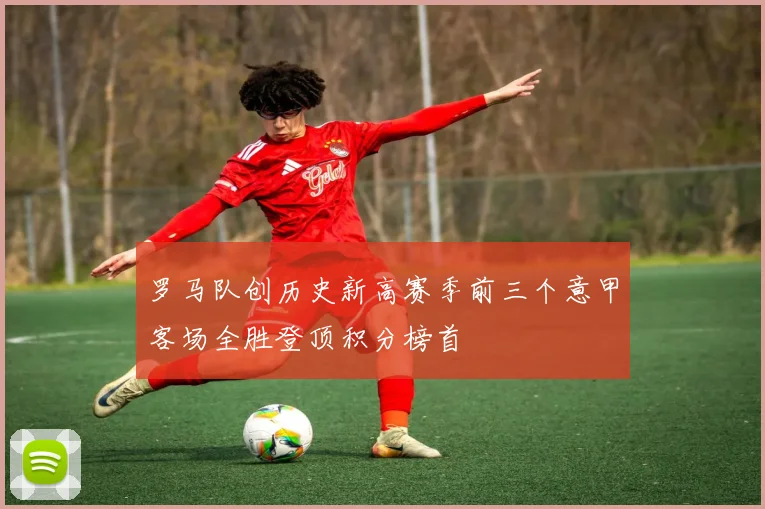 罗马队创历史新高赛季前三个意甲客场全胜登顶积分榜首