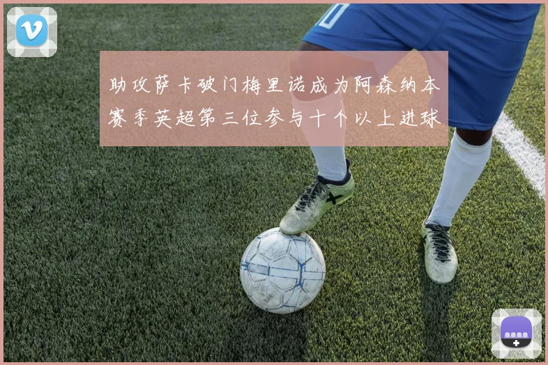 助攻萨卡破门梅里诺成为阿森纳本赛季英超第三位参与十个以上进球的球员