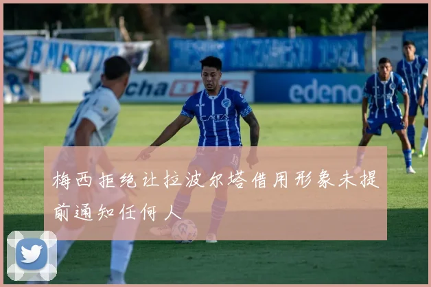 梅西拒绝让拉波尔塔借用形象未提前通知任何人
