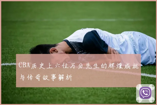 CBA历史上六位万分先生的辉煌成就与传奇故事解析