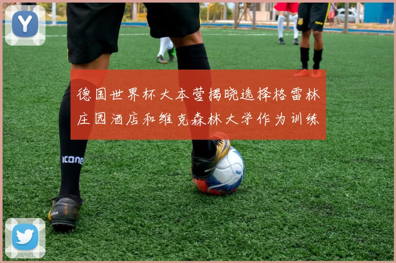 德国世界杯大本营揭晓选择格雷林庄园酒店和维克森林大学作为训练基地