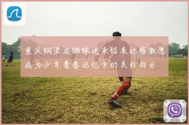 重庆铜梁龙晒球迷来信表达感激愿成为少年青春记忆中的美好部分