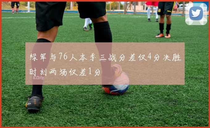 绿军与76人本季三战分差仅4分决胜时刻两场仅差1分