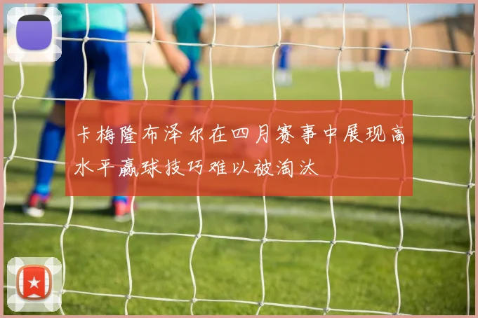 卡梅隆布泽尔在四月赛事中展现高水平赢球技巧难以被淘汰