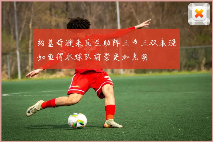 约基奇迎来瓦兰助阵三节三双表现如鱼得水球队前景更加光明
