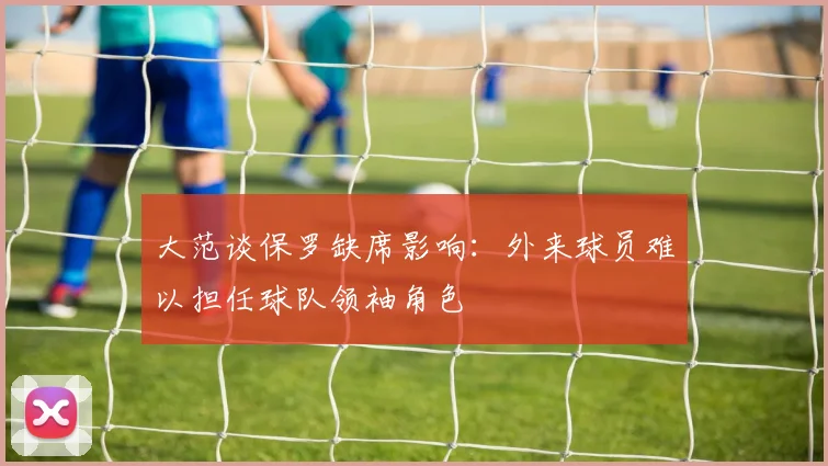 大范谈保罗缺席影响：外来球员难以担任球队领袖角色