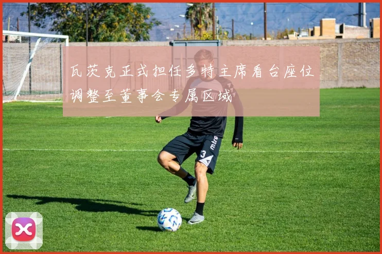 瓦茨克正式担任多特主席看台座位调整至董事会专属区域