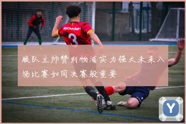狼队主帅赞利物浦实力强大未来八场比赛如同决赛般重要
