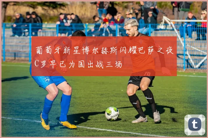 葡萄牙新星博尔赫斯闪耀巴萨之夜C罗早已为国出战三场