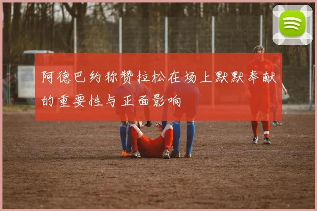 阿德巴约称赞拉松在场上默默奉献的重要性与正面影响