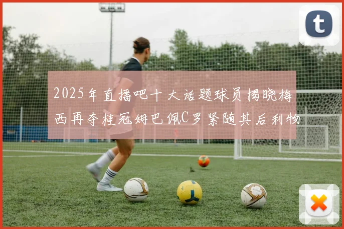2025年直播吧十大话题球员揭晓梅西再夺桂冠姆巴佩C罗紧随其后利物浦三将入选