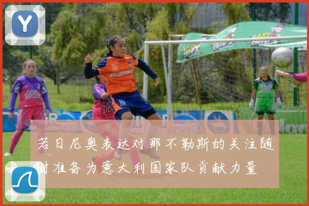 若日尼奥表达对那不勒斯的关注随时准备为意大利国家队贡献力量