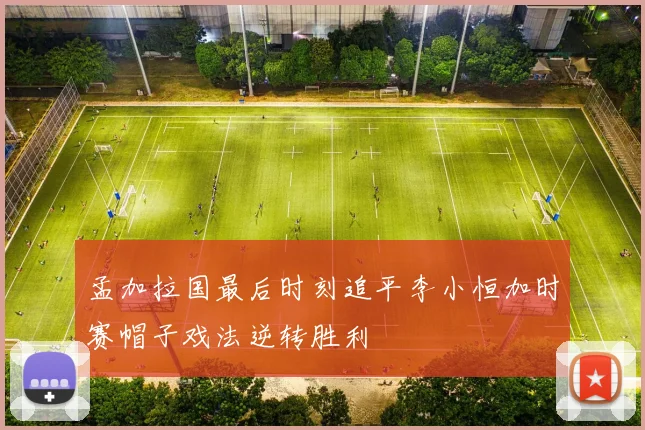 孟加拉国最后时刻追平李小恒加时赛帽子戏法逆转胜利