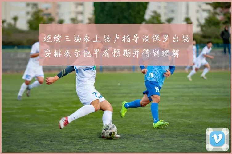 连续三场未上场卢指导谈保罗出场安排表示他早有预期并得到理解