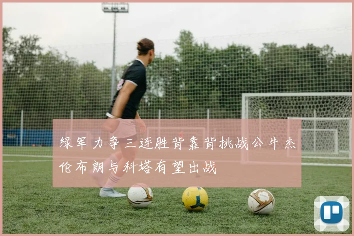绿军力争三连胜背靠背挑战公牛杰伦布朗与科塔有望出战