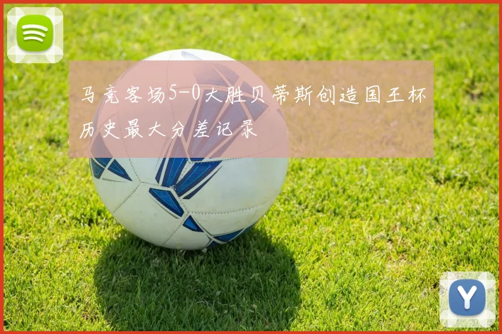 马竞客场5-0大胜贝蒂斯创造国王杯历史最大分差记录