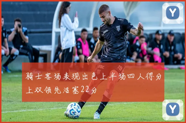 骑士客场表现出色上半场四人得分上双领先活塞22分