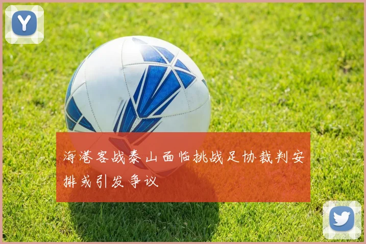 海港客战泰山面临挑战足协裁判安排或引发争议