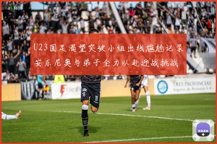 U23国足渴望突破小组出线尴尬记录安东尼奥与弟子全力以赴迎战挑战