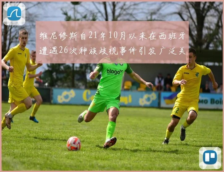维尼修斯自21年10月以来在西班牙遭遇26次种族歧视事件引发广泛关注