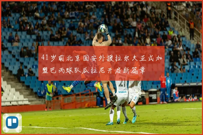 41岁前北京国安外援拉尔夫正式加盟巴丙球队瓜拉尼开启新篇章