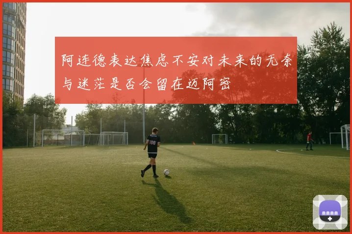 阿连德表达焦虑不安对未来的无奈与迷茫是否会留在迈阿密