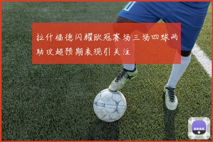拉什福德闪耀欧冠赛场三场四球两助攻超预期表现引关注