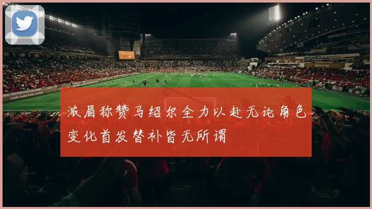 浓眉称赞马绍尔全力以赴无论角色变化首发替补皆无所谓