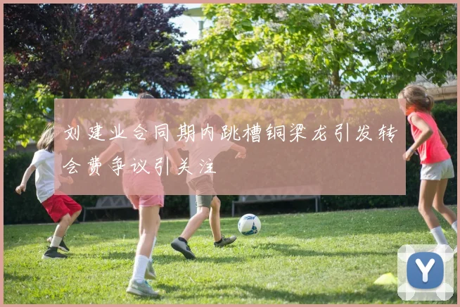 刘建业合同期内跳槽铜梁龙引发转会费争议引关注