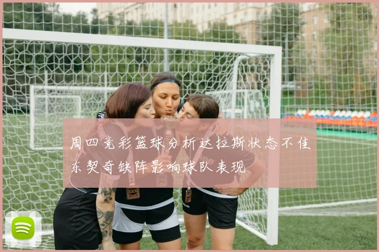 周四竞彩篮球分析达拉斯状态不佳东契奇缺阵影响球队表现