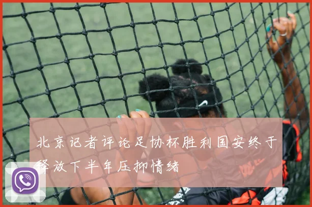 北京记者评论足协杯胜利国安终于释放下半年压抑情绪