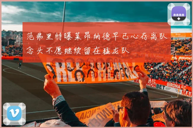 范弗里特曝莱昂纳德早已心存离队念头不愿继续留在猛龙队