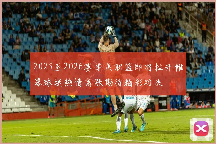 2025至2026赛季美职篮即将拉开帷幕球迷热情高涨期待精彩对决