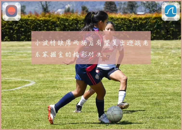 小波特缺席两场后有望复出迎战老东家掘金的精彩对决